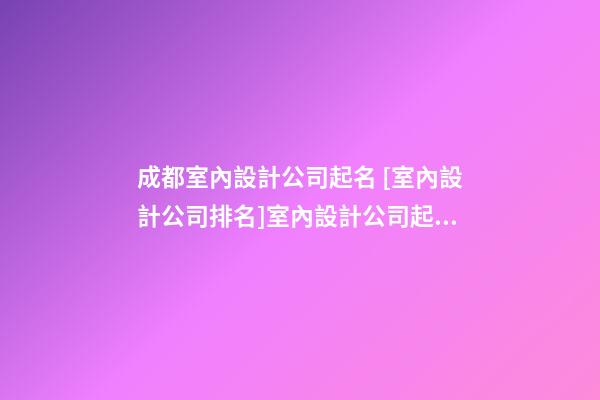 成都室內設計公司起名 [室內設計公司排名]室內設計公司起名大全-第1張-公司起名-玄機派